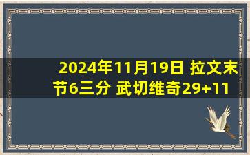 2024年11月19日 拉文末节6三分 武切维奇29+11 杜伦15+22 公牛击败活塞